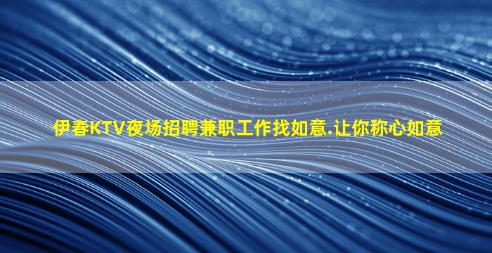 伊春KTV夜场招聘兼职工作找如意.让你称心如意